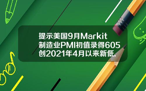 提示美国9月Markit制造业PMI初值录得605创2021年4月以来新低.
