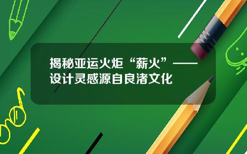 揭秘亚运火炬“薪火”——设计灵感源自良渚文化