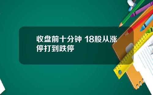 收盘前十分钟 18股从涨停打到跌停