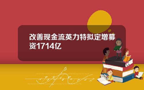 改善现金流英力特拟定增募资1714亿