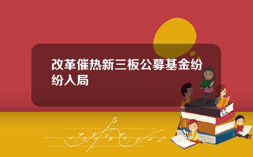 改革催热新三板公募基金纷纷入局