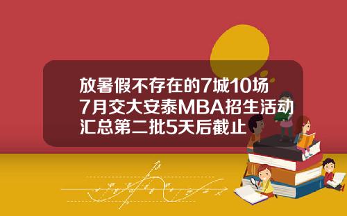 放暑假不存在的7城10场7月交大安泰MBA招生活动汇总第二批5天后截止