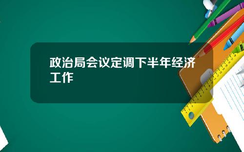 政治局会议定调下半年经济工作
