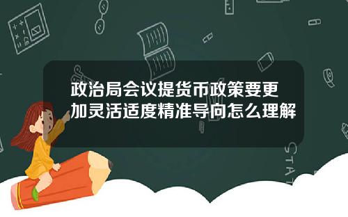 政治局会议提货币政策要更加灵活适度精准导向怎么理解