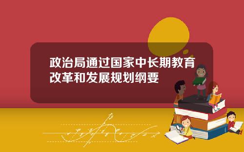 政治局通过国家中长期教育改革和发展规划纲要