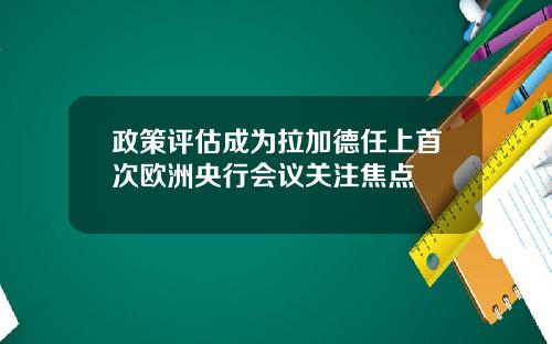 政策评估成为拉加德任上首次欧洲央行会议关注焦点