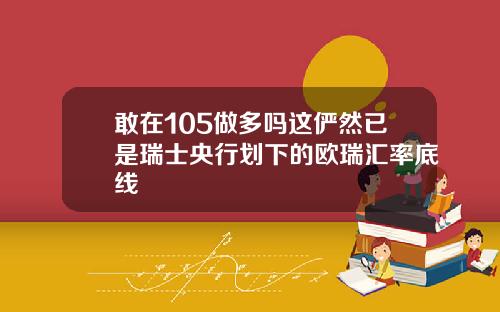 敢在105做多吗这俨然已是瑞士央行划下的欧瑞汇率底线