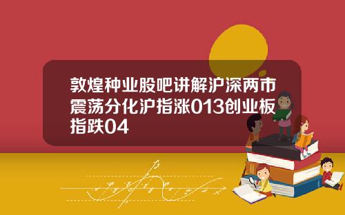 敦煌种业股吧讲解沪深两市震荡分化沪指涨013创业板指跌04
