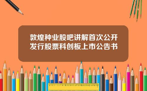 敦煌种业股吧讲解首次公开发行股票科创板上市公告书
