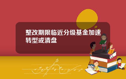 整改期限临近分级基金加速转型或清盘