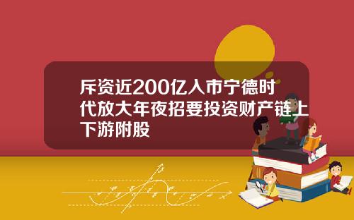 斥资近200亿入市宁德时代放大年夜招要投资财产链上下游附股