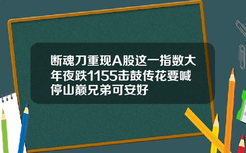 断魂刀重现A股这一指数大年夜跌1155击鼓传花要喊停山巅兄弟可安好