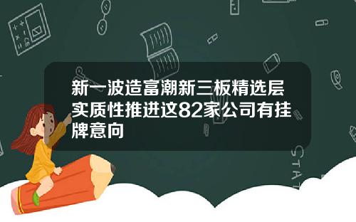 新一波造富潮新三板精选层实质性推进这82家公司有挂牌意向