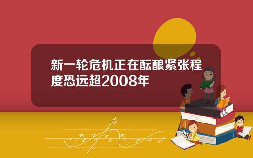 新一轮危机正在酝酿紧张程度恐远超2008年