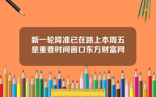 新一轮降准已在路上本周五是重要时间窗口东方财富网