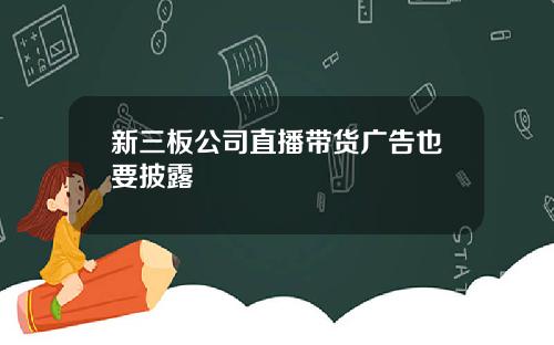 新三板公司直播带货广告也要披露