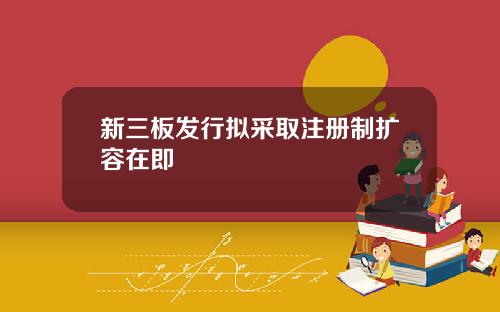 新三板发行拟采取注册制扩容在即