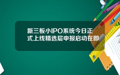 新三板小IPO系统今日正式上线精选层申报启动在即