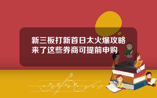 新三板打新首日太火爆攻略来了这些券商可提前申购