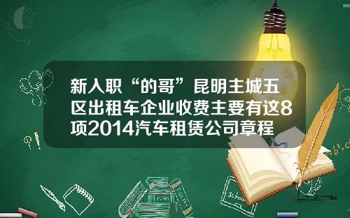新入职“的哥”昆明主城五区出租车企业收费主要有这8项2014汽车租赁公司章程【前列康】 新入职“的哥”昆明主城五区出租车企业收费主要有这8项2014汽车租赁公司章程【前列康】