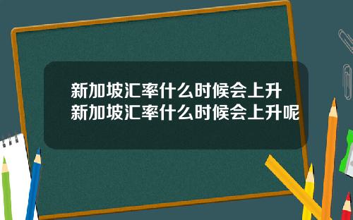 新加坡汇率什么时候会上升新加坡汇率什么时候会上升呢