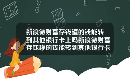 新浪微财富存钱罐的钱能转到其他银行卡上吗新浪微财富存钱罐的钱能转到其他银行卡上吗安全吗