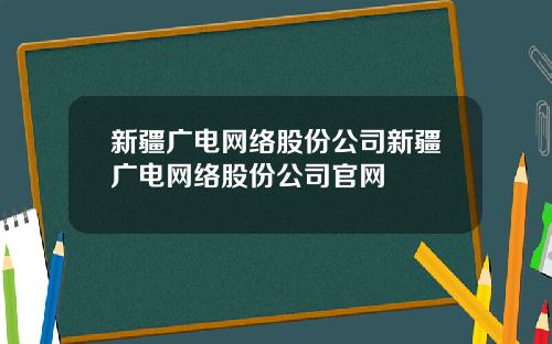 新疆广电网络股份公司新疆广电网络股份公司官网