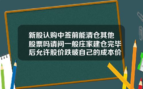 新股认购中签前能清仓其他股票吗请问一般庄家建仓完毕后允许股价跌破自己的成本价吗