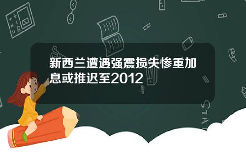 新西兰遭遇强震损失惨重加息或推迟至2012