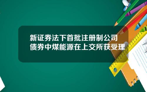新证券法下首批注册制公司债券中煤能源在上交所获受理
