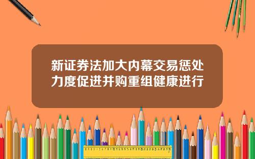 新证券法加大内幕交易惩处力度促进并购重组健康进行