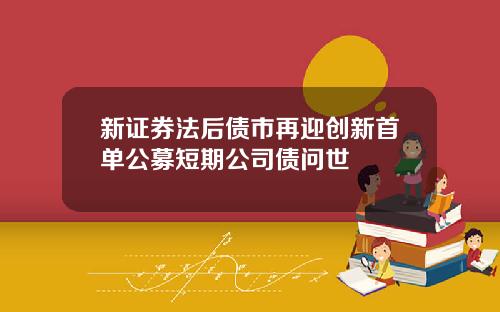 新证券法后债市再迎创新首单公募短期公司债问世