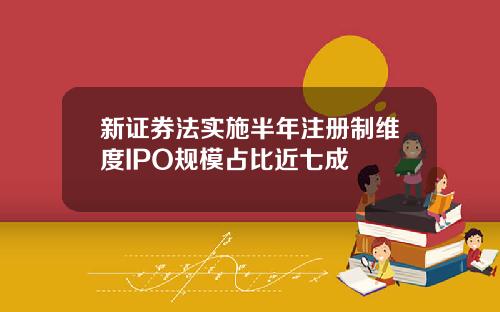 新证券法实施半年注册制维度IPO规模占比近七成