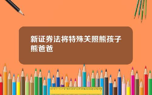 新证券法将特殊关照熊孩子熊爸爸