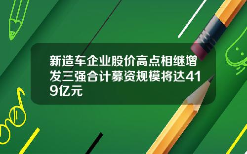 新造车企业股价高点相继增发三强合计募资规模将达419亿元