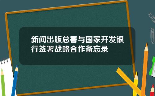 新闻出版总署与国家开发银行签署战略合作备忘录
