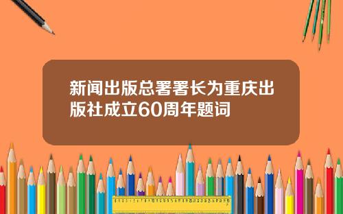新闻出版总署署长为重庆出版社成立60周年题词