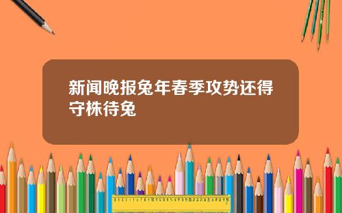 新闻晚报兔年春季攻势还得守株待兔
