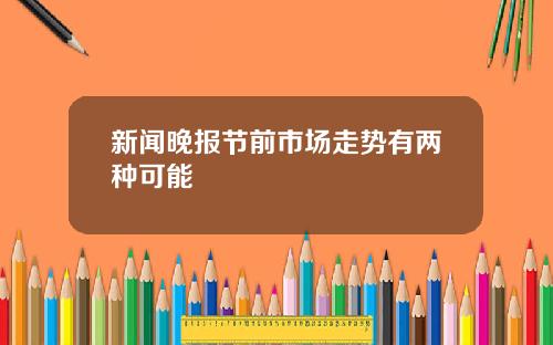 新闻晚报节前市场走势有两种可能