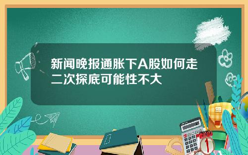 新闻晚报通胀下A股如何走二次探底可能性不大