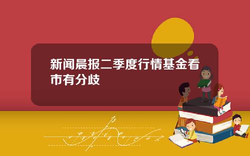 新闻晨报二季度行情基金看市有分歧