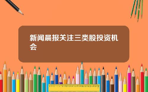 新闻晨报关注三类股投资机会
