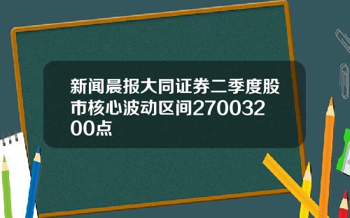新闻晨报大同证券二季度股市核心波动区间27003200点