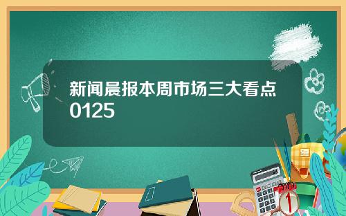 新闻晨报本周市场三大看点0125