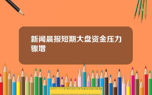 新闻晨报短期大盘资金压力骤增