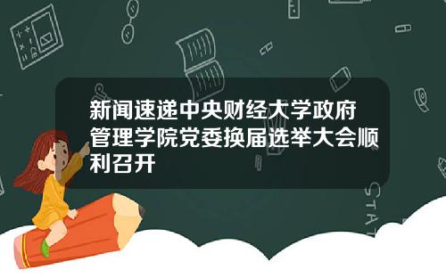 新闻速递中央财经大学政府管理学院党委换届选举大会顺利召开