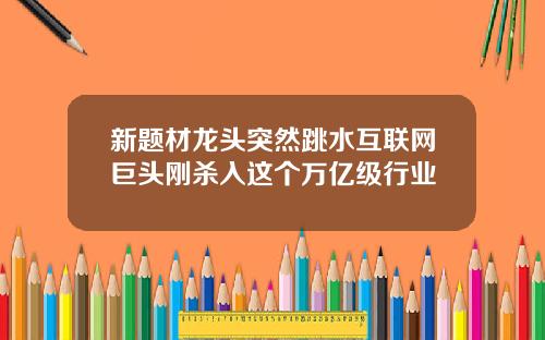 新题材龙头突然跳水互联网巨头刚杀入这个万亿级行业