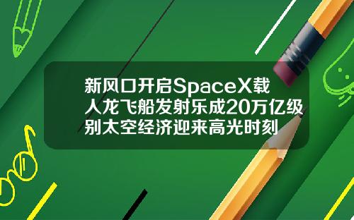 新风口开启SpaceX载人龙飞船发射乐成20万亿级别太空经济迎来高光时刻