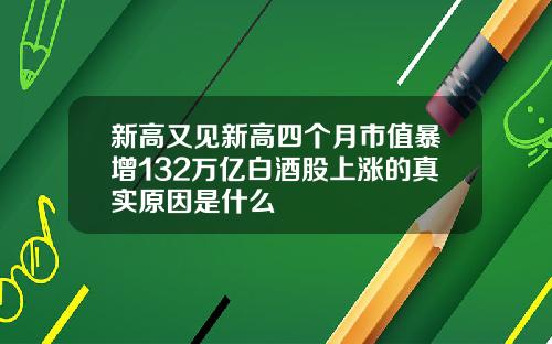 新高又见新高四个月市值暴增132万亿白酒股上涨的真实原因是什么