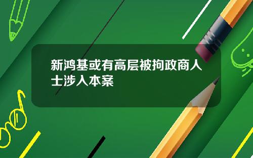 新鸿基或有高层被拘政商人士涉入本案